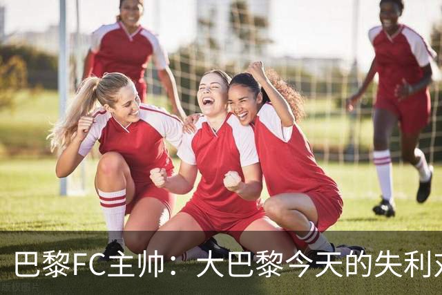 巴黎FC主帅：大巴黎今天的失利对他们是好事，祝他们赢得欧冠